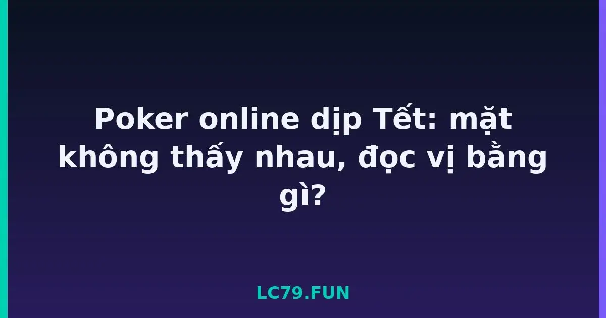 Poker online dịp Tết: mặt không thấy nhau, đọc vị bằng gì? LC79