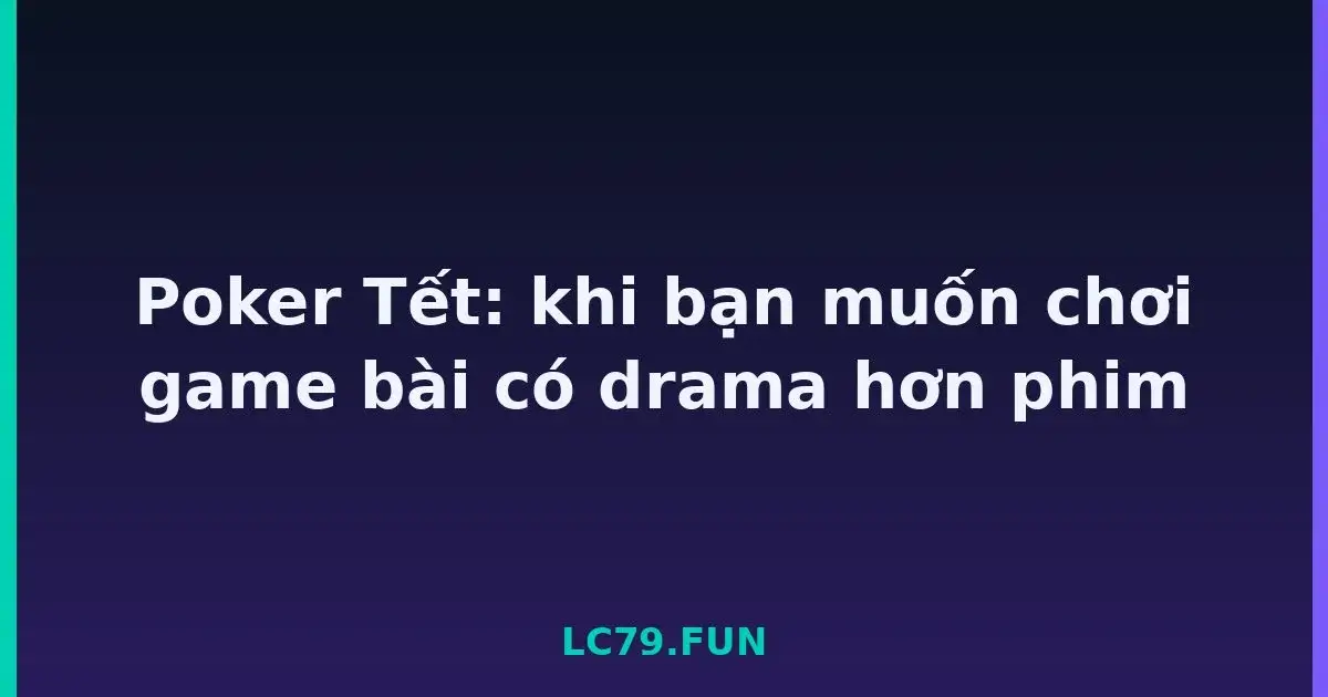 Poker Tết: khi bạn muốn chơi game bài có drama hơn phim LC79