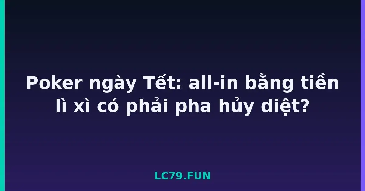 Poker ngày Tết: all-in bằng tiền lì xì có phải pha hủy diệt? LC79