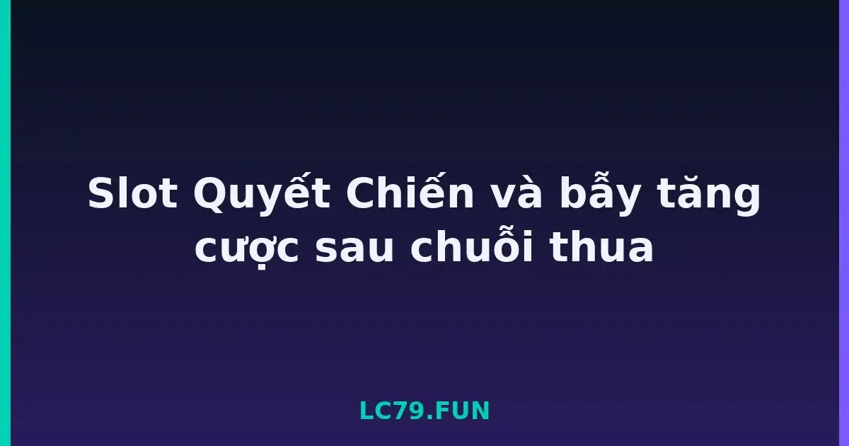 Slot Quyết Chiến và bẫy tăng cược sau chuỗi thua LC79