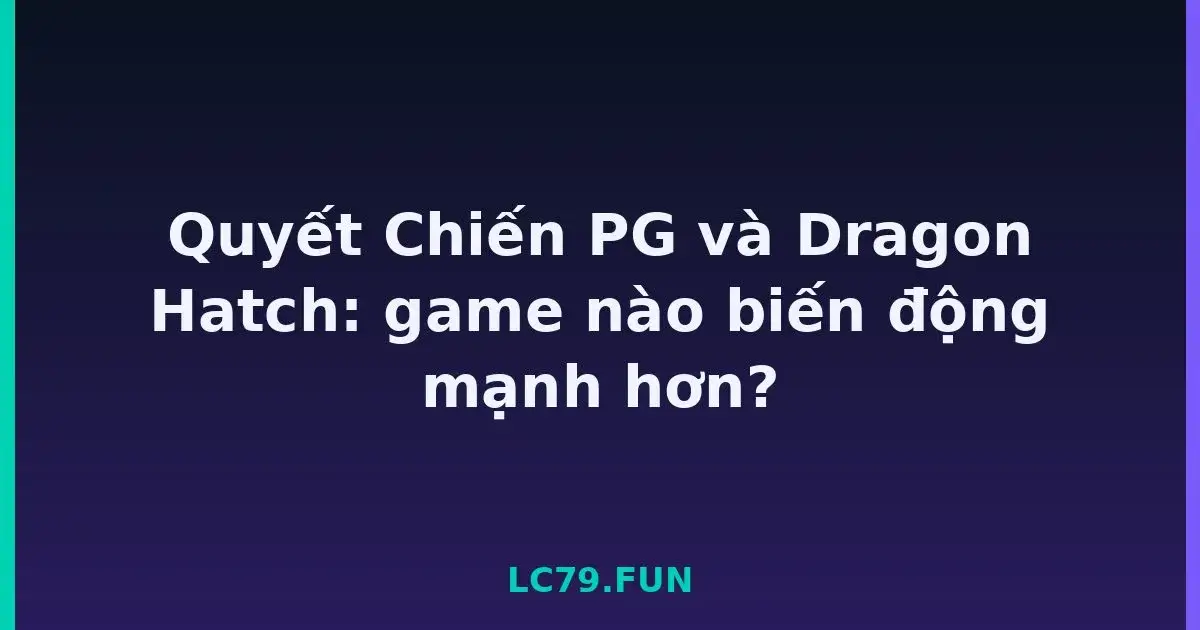 Quyết Chiến PG và Dragon Hatch: game nào biến động mạnh hơn? LC79