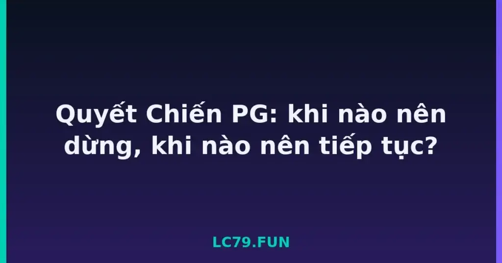 Quyết Chiến PG: khi nào nên dừng, khi nào nên tiếp tục? tại LC79