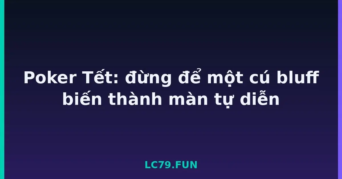 Poker Tết: đừng để một cú bluff biến thành màn tự diễn LC79