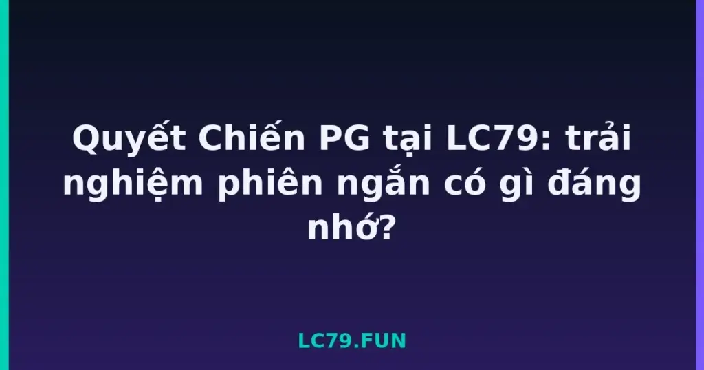 Quyết Chiến PG tại LC79: trải nghiệm phiên ngắn có gì đáng nhớ? tại LC79