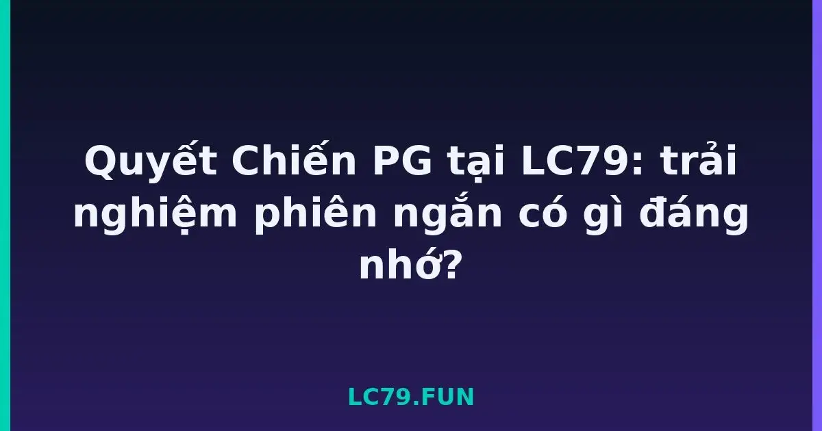 Quyết Chiến PG tại LC79: trải nghiệm phiên ngắn có gì đáng nhớ? LC79