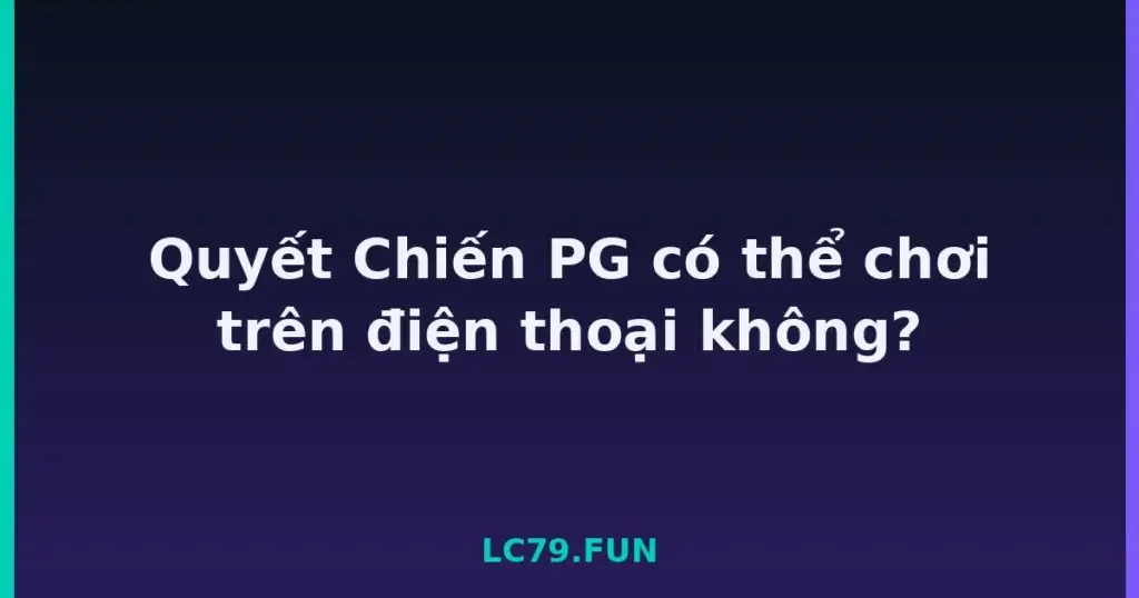Quyết Chiến PG có thể chơi trên điện thoại không? tại LC79