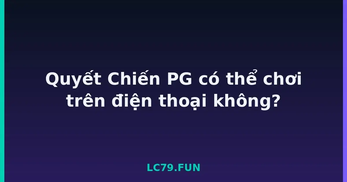 Quyết Chiến PG có thể chơi trên điện thoại không? LC79