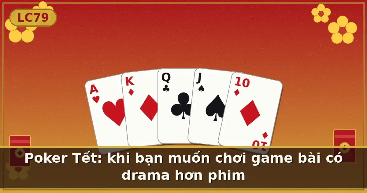 Poker Tết: khi bạn muốn chơi game bài có drama hơn phim — LC79