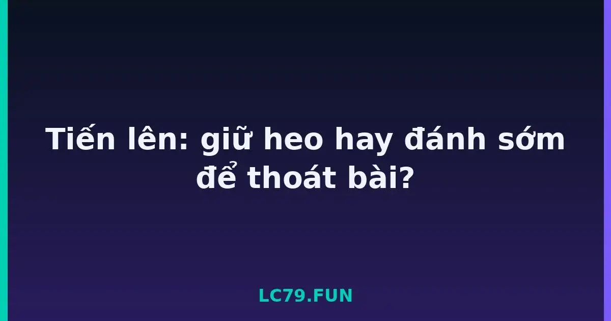 Tiến lên: giữ heo hay đánh sớm để thoát bài? LC79