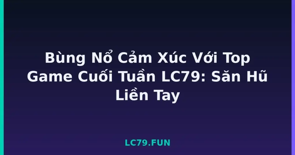 Bùng Nổ Cảm Xúc Với Top Game Cuối Tuần LC79: Săn Hũ Liền Tay tại LC79