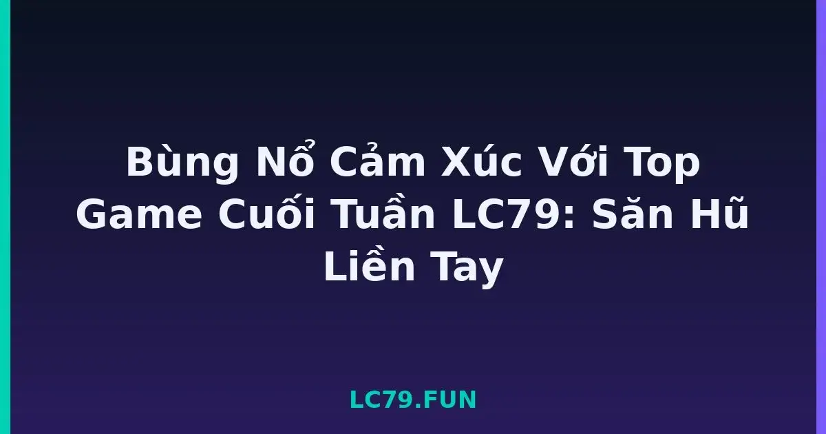 Bùng Nổ Cảm Xúc Với Top Game Cuối Tuần LC79: Săn Hũ Liền Tay LC79