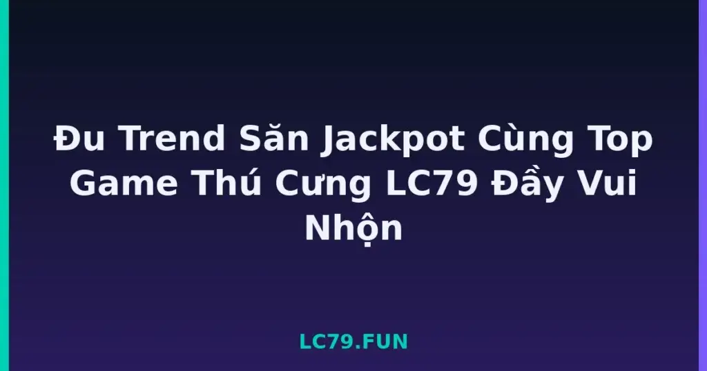 Đu Trend Săn Jackpot Cùng Top Game Thú Cưng LC79 Đầy Vui Nhộn tại LC79