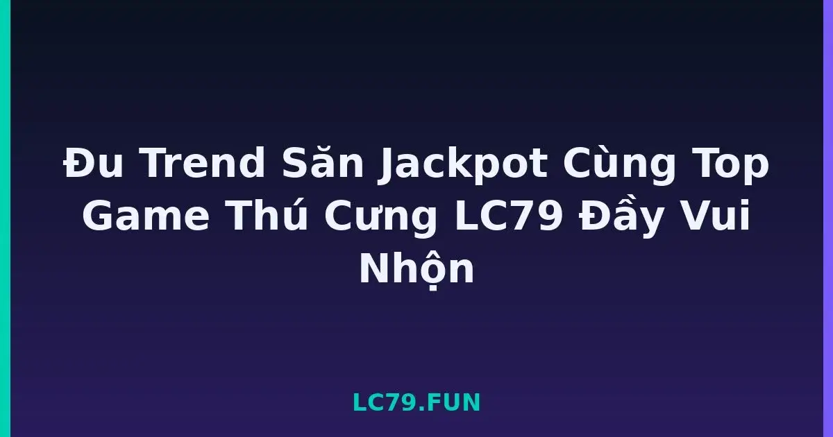 Đu Trend Săn Jackpot Cùng Top Game Thú Cưng LC79 Đầy Vui Nhộn LC79