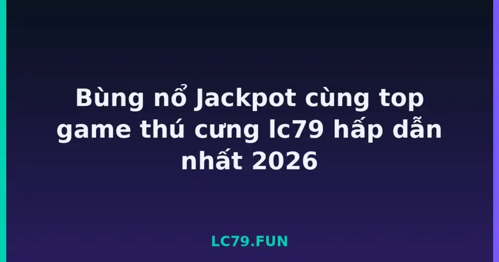 Bùng nổ Jackpot cùng top game thú cưng lc79 hấp dẫn nhất 2026 tại LC79
