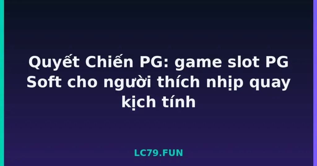 Quyết Chiến PG: game slot PG Soft cho người thích nhịp quay kịch tính tại LC79