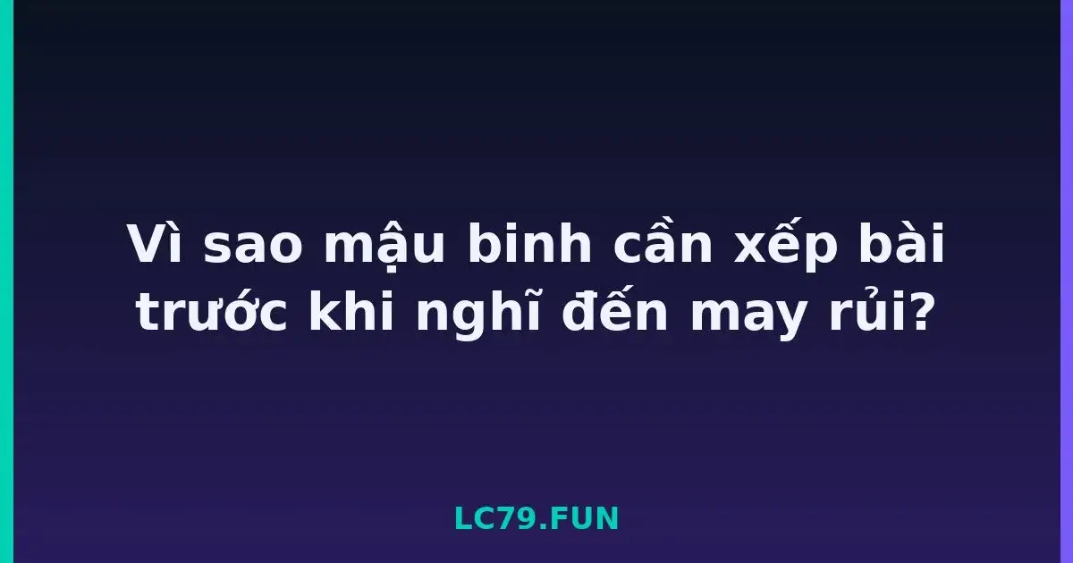 Vì sao mậu binh cần xếp bài trước khi nghĩ đến may rủi? LC79