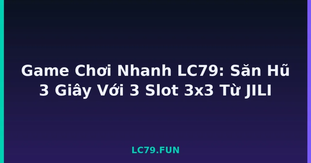 Game Chơi Nhanh LC79: Săn Hũ 3 Giây Với 3 Slot 3x3 Từ JILI tại LC79