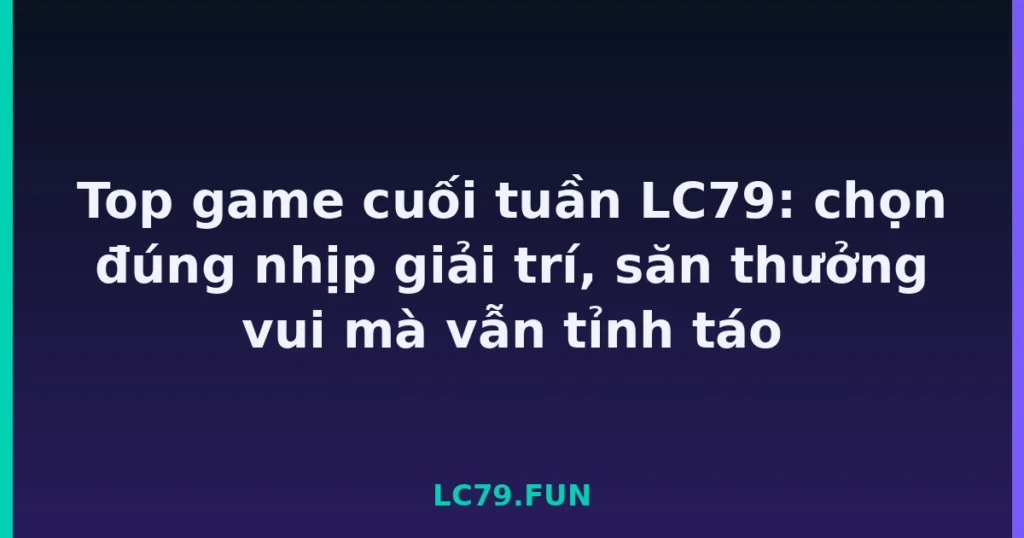 Top game cuối tuần LC79: chọn đúng nhịp giải trí, săn thưởng vui mà vẫn tỉnh táo tại LC79