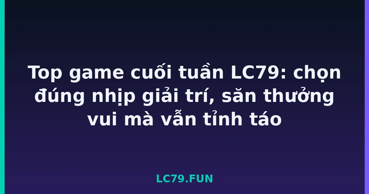 Top game cuối tuần LC79: chọn đúng nhịp giải trí, săn thưởng vui mà vẫn tỉnh táo LC79